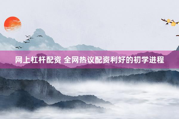 网上杠杆配资 全网热议配资利好的初学进程