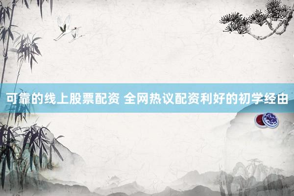 可靠的线上股票配资 全网热议配资利好的初学经由