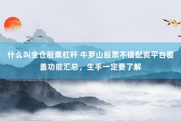 什么叫全仓股票杠杆 牛罗山股票不错配资平台覆盖功能汇总，生手一定要了解