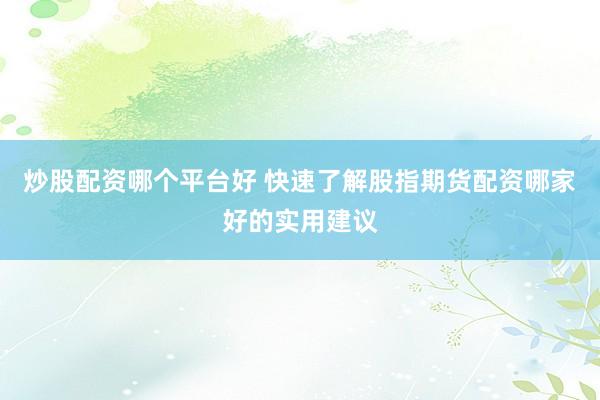 炒股配资哪个平台好 快速了解股指期货配资哪家好的实用建议