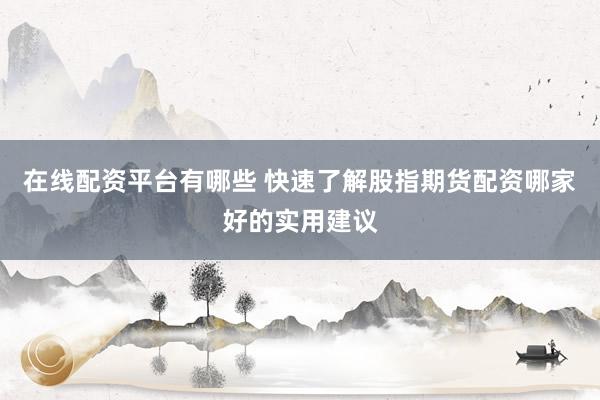 在线配资平台有哪些 快速了解股指期货配资哪家好的实用建议