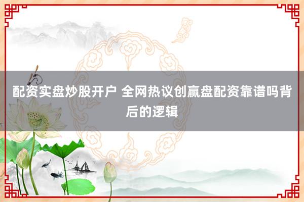 配资实盘炒股开户 全网热议创赢盘配资靠谱吗背后的逻辑