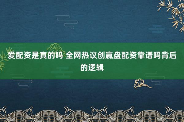 爱配资是真的吗 全网热议创赢盘配资靠谱吗背后的逻辑