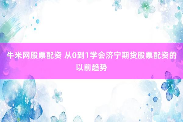 牛米网股票配资 从0到1学会济宁期货股票配资的以前趋势