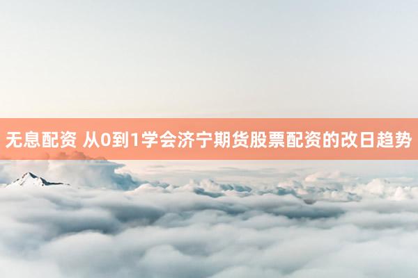 无息配资 从0到1学会济宁期货股票配资的改日趋势