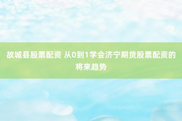 故城县股票配资 从0到1学会济宁期货股票配资的将来趋势