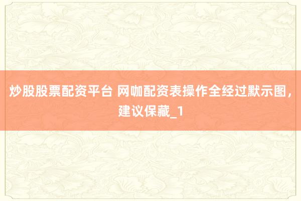 炒股股票配资平台 网咖配资表操作全经过默示图,建议保藏_1