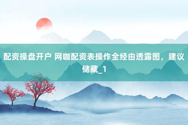 配资操盘开户 网咖配资表操作全经由透露图，建议储藏_1