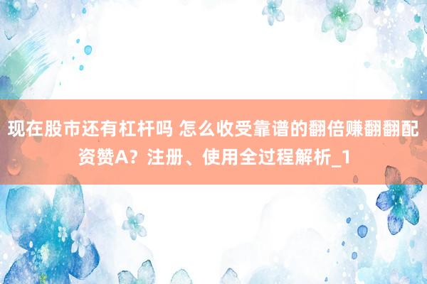 现在股市还有杠杆吗 怎么收受靠谱的翻倍赚翻翻配资赞A？注册、使用全过程解析_1
