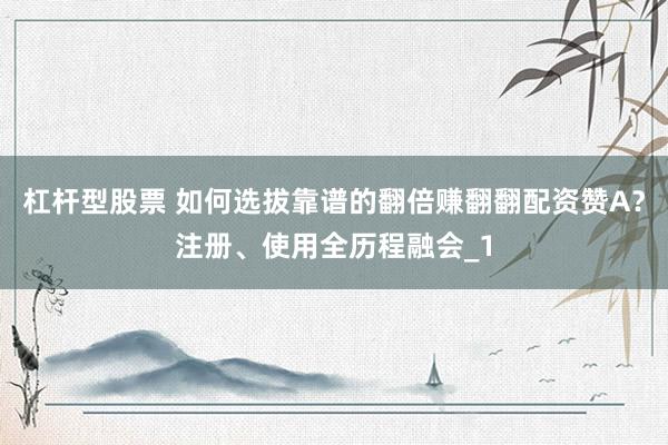 杠杆型股票 如何选拔靠谱的翻倍赚翻翻配资赞A？注册、使用全历程融会_1