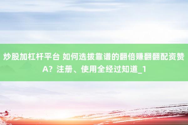 炒股加杠杆平台 如何选拔靠谱的翻倍赚翻翻配资赞A？注册、使用全经过知道_1