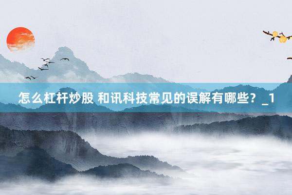 怎么杠杆炒股 和讯科技常见的误解有哪些？_1