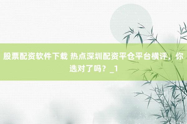 股票配资软件下载 热点深圳配资平仓平台横评,你选对了吗?_1