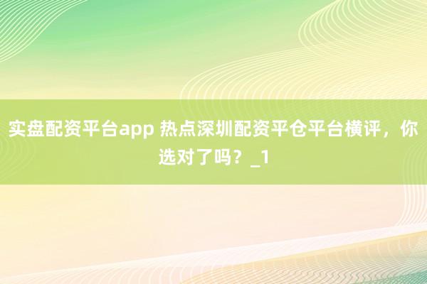 实盘配资平台app 热点深圳配资平仓平台横评，你选对了吗？_1