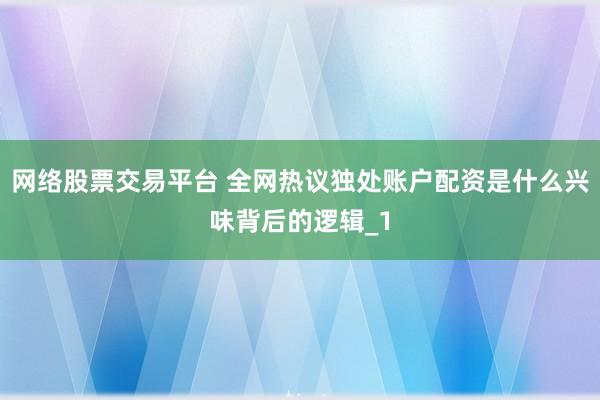 网络股票交易平台 全网热议独处账户配资是什么兴味背后的逻辑_1