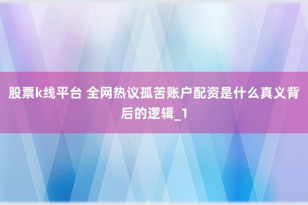 股票k线平台 全网热议孤苦账户配资是什么真义背后的逻辑_1