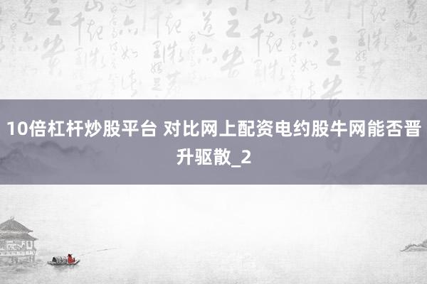 10倍杠杆炒股平台 对比网上配资电约股牛网能否晋升驱散_2