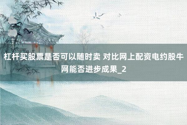 杠杆买股票是否可以随时卖 对比网上配资电约股牛网能否进步成果_2