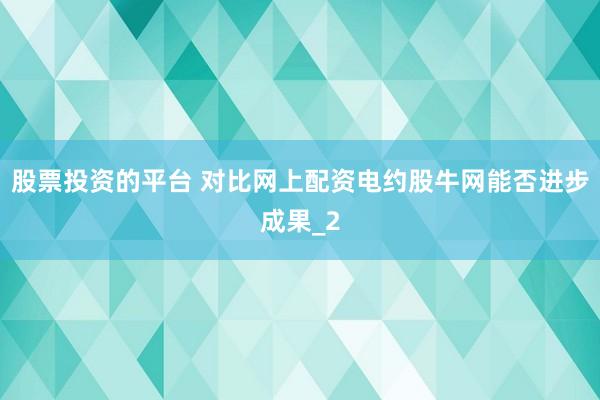 股票投资的平台 对比网上配资电约股牛网能否进步成果_2