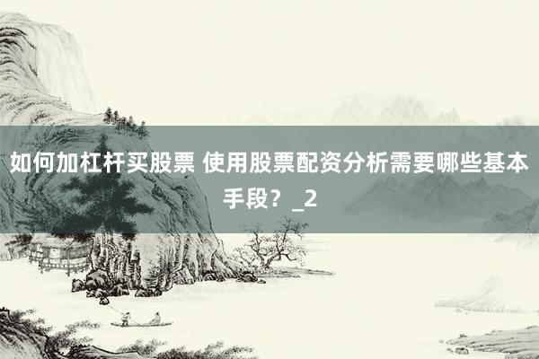 如何加杠杆买股票 使用股票配资分析需要哪些基本手段?_2