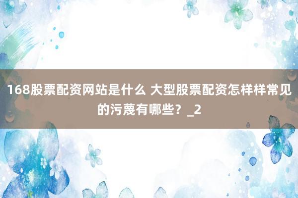 168股票配资网站是什么 大型股票配资怎样样常见的污蔑有哪些？_2