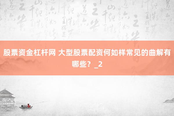 股票资金杠杆网 大型股票配资何如样常见的曲解有哪些？_2