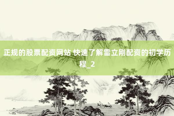 正规的股票配资网站 快速了解雷立刚配资的初学历程_2