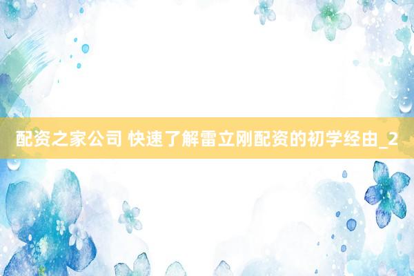 配资之家公司 快速了解雷立刚配资的初学经由_2