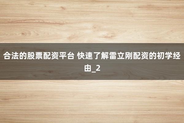 合法的股票配资平台 快速了解雷立刚配资的初学经由_2