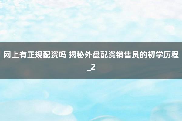 网上有正规配资吗 揭秘外盘配资销售员的初学历程_2