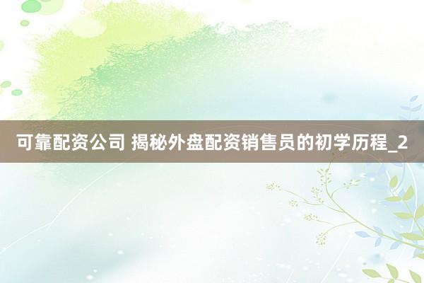 可靠配资公司 揭秘外盘配资销售员的初学历程_2