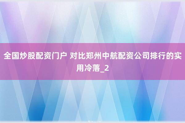 全国炒股配资门户 对比郑州中航配资公司排行的实用冷落_2