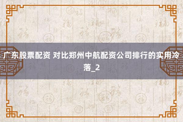 广东股票配资 对比郑州中航配资公司排行的实用冷落_2