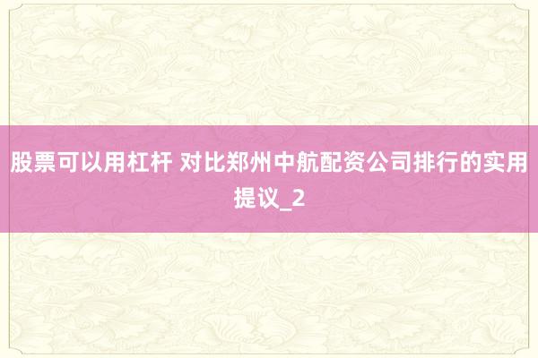 股票可以用杠杆 对比郑州中航配资公司排行的实用提议_2