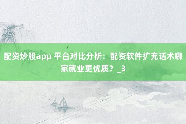 配资炒股app 平台对比分析：配资软件扩充话术哪家就业更优质？_3