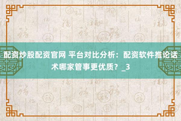 配资炒股配资官网 平台对比分析：配资软件推论话术哪家管事更优质？_3