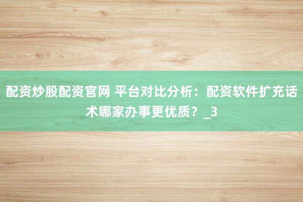 配资炒股配资官网 平台对比分析：配资软件扩充话术哪家办事更优质？_3