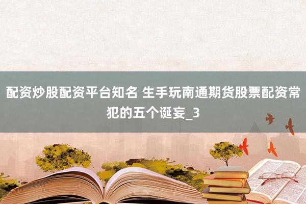 配资炒股配资平台知名 生手玩南通期货股票配资常犯的五个诞妄_3