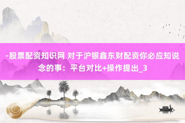 -股票配资知识网 对于沪银鑫东财配资你必应知说念的事：平台对比+操作提出_3