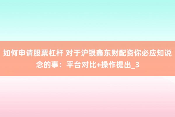 如何申请股票杠杆 对于沪银鑫东财配资你必应知说念的事：平台对比+操作提出_3