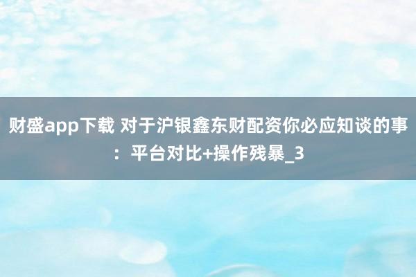 财盛app下载 对于沪银鑫东财配资你必应知谈的事：平台对比+操作残暴_3