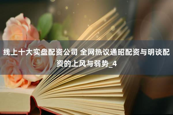 线上十大实盘配资公司 全网热议通昭配资与明谈配资的上风与弱势_4