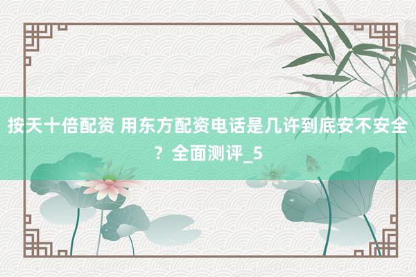 按天十倍配资 用东方配资电话是几许到底安不安全？全面测评_5