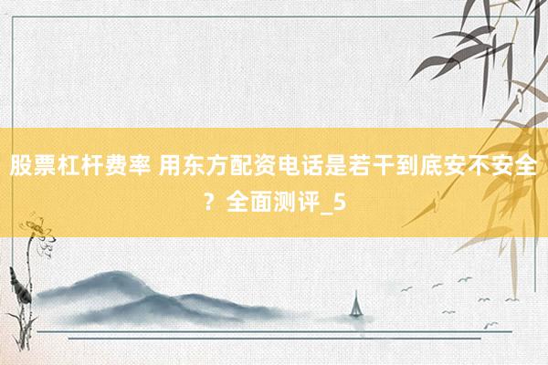 股票杠杆费率 用东方配资电话是若干到底安不安全？全面测评_5