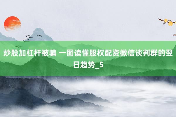 炒股加杠杆被骗 一图读懂股权配资微信谈判群的翌日趋势_5