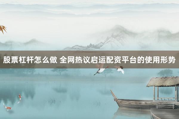股票杠杆怎么做 全网热议启运配资平台的使用形势