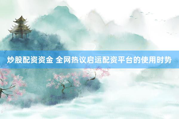 炒股配资资金 全网热议启运配资平台的使用时势