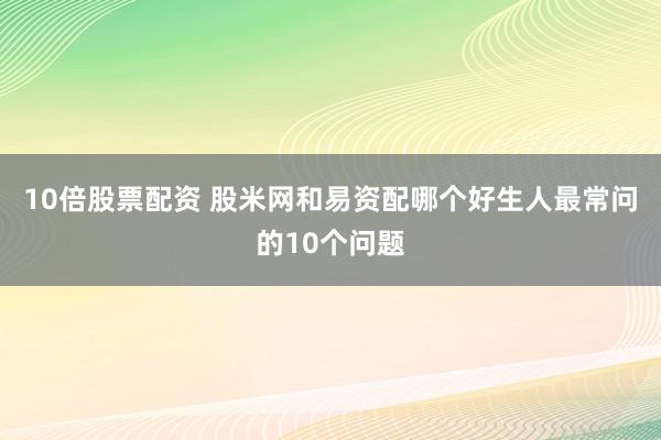 10倍股票配资 股米网和易资配哪个好生人最常问的10个问题