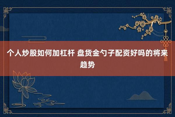 个人炒股如何加杠杆 盘货金勺子配资好吗的将来趋势