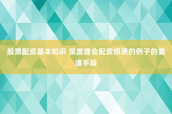 股票配资基本知识 深度理会配资烦懑的例子的要道手段